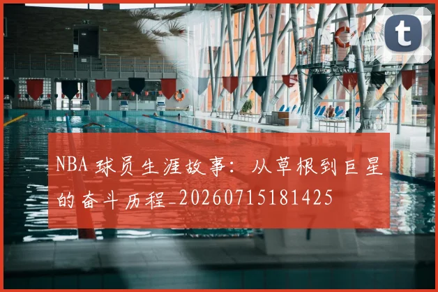 NBA 球员生涯故事：从草根到巨星的奋斗历程_20260715181425