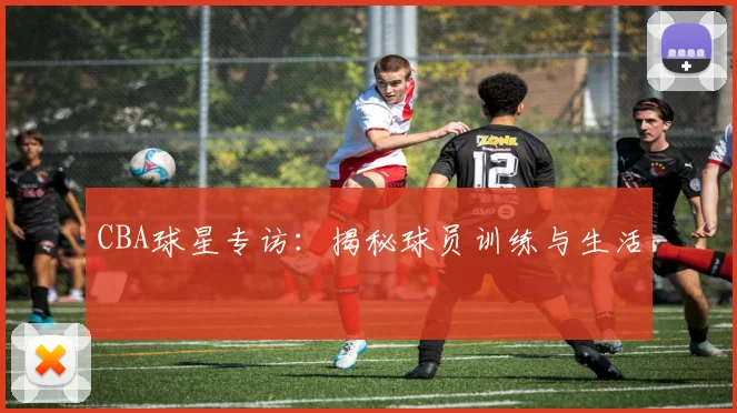 CBA球星专访:揭秘球员训练与生活