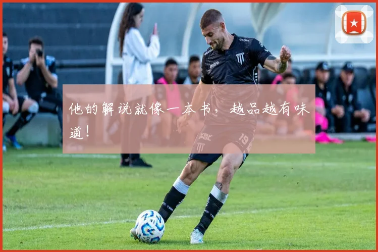 他的解说就像一本书，越品越有味道！