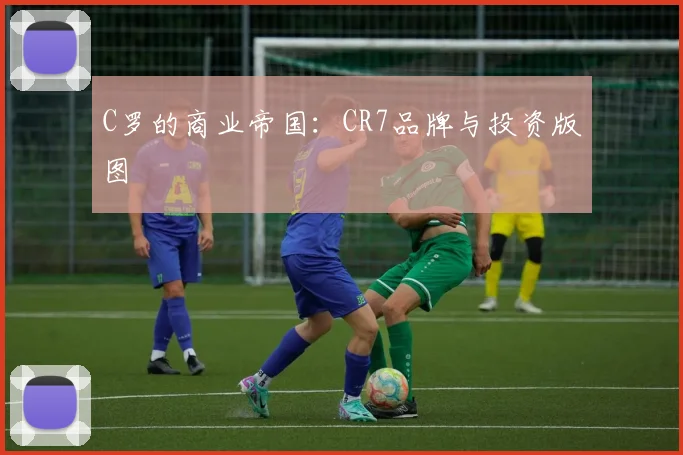 C罗的商业帝国:CR7品牌与投资版图