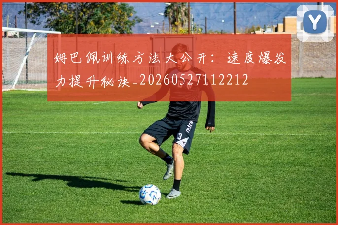 姆巴佩训练方法大公开：速度爆发力提升秘诀_20260527112212