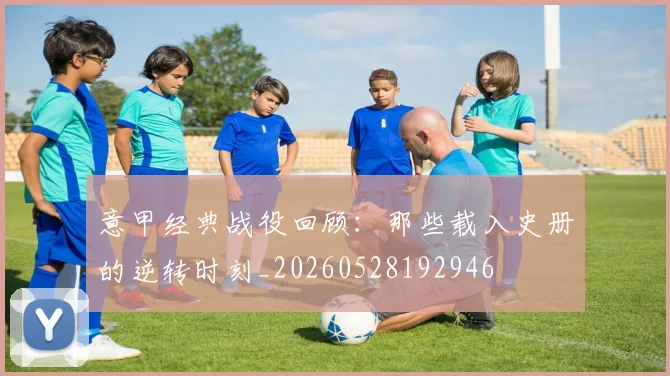 意甲经典战役回顾：那些载入史册的逆转时刻_20260528192946