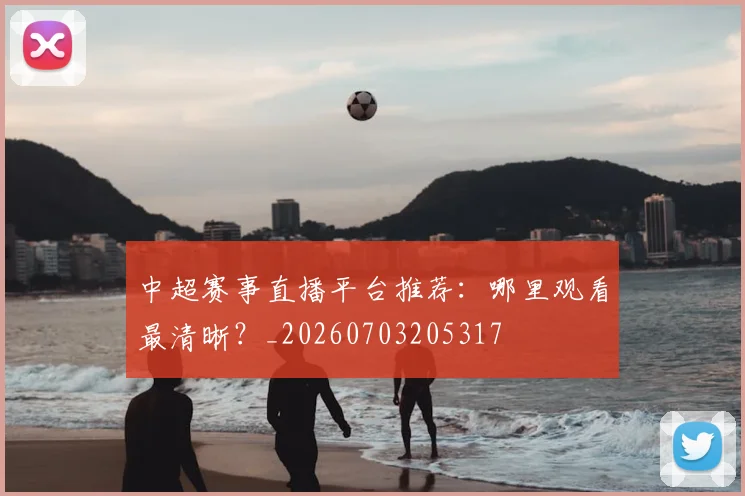 中超赛事直播平台推荐：哪里观看最清晰？_20260703205317