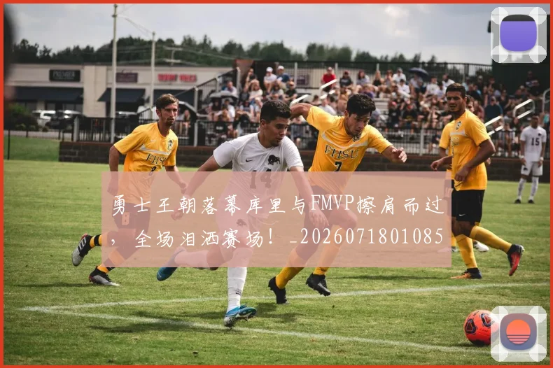 勇士王朝落幕库里与FMVP擦肩而过，全场泪洒赛场！_20260718010851