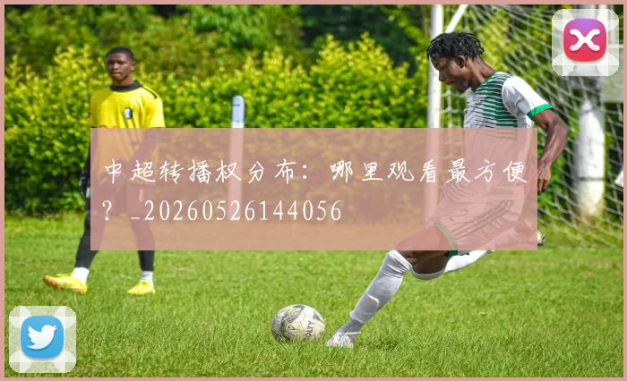 中超转播权分布：哪里观看最方便？_20260526144056