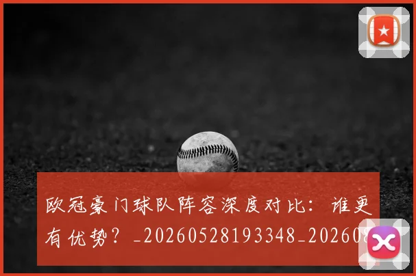 欧冠豪门球队阵容深度对比：谁更有优势？_20260528193348_20260801165115