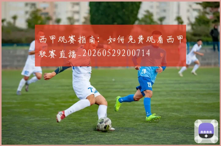 西甲观赛指南:如何免费观看西甲联赛直播_20260529200714