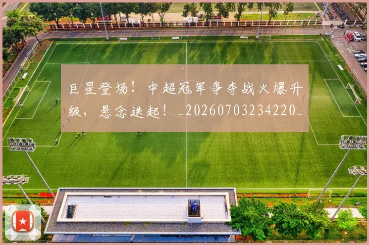 巨星登场！中超冠军争夺战火爆升级，悬念迭起！_20260703234220_20260722152646