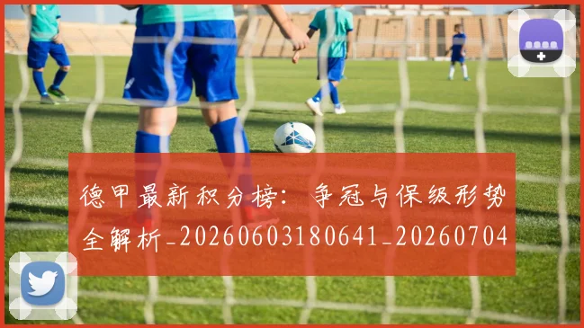 德甲最新积分榜：争冠与保级形势全解析_20260603180641_20260704173222_20260722161640