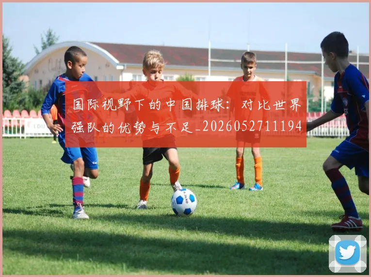 国际视野下的中国排球：对比世界强队的优势与不足_20260527111947