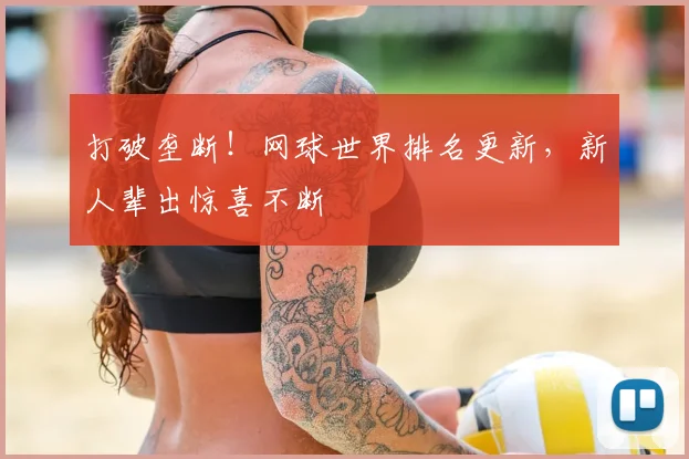 打破垄断!网球世界排名更新,新人辈出惊喜不断