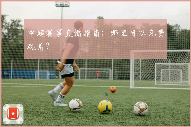中超赛事直播指南：哪里可以免费观看？