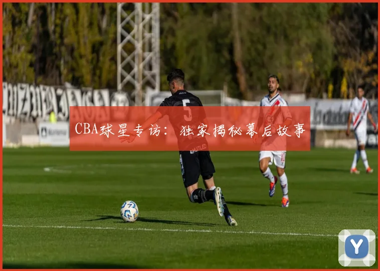 CBA球星专访：独家揭秘幕后故事