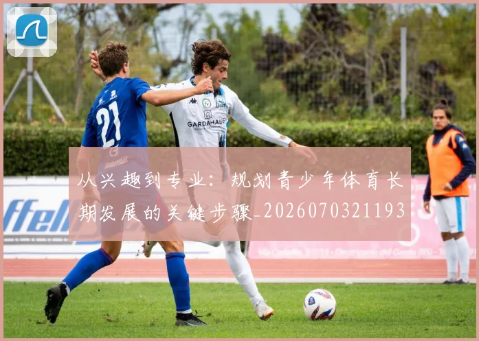 从兴趣到专业：规划青少年体育长期发展的关键步骤_20260703211935