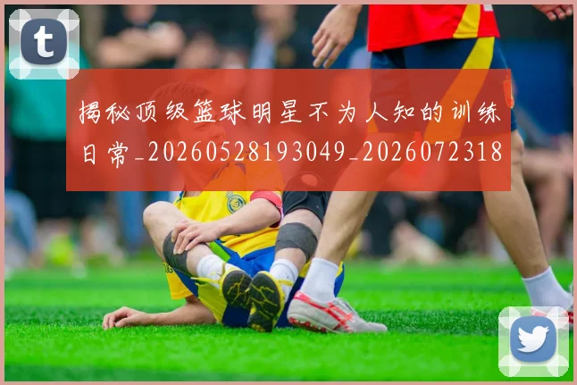 揭秘顶级篮球明星不为人知的训练日常_20260528193049_20260723184605