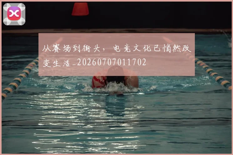 从赛场到街头，电竞文化已悄然改变生活_20260707011702