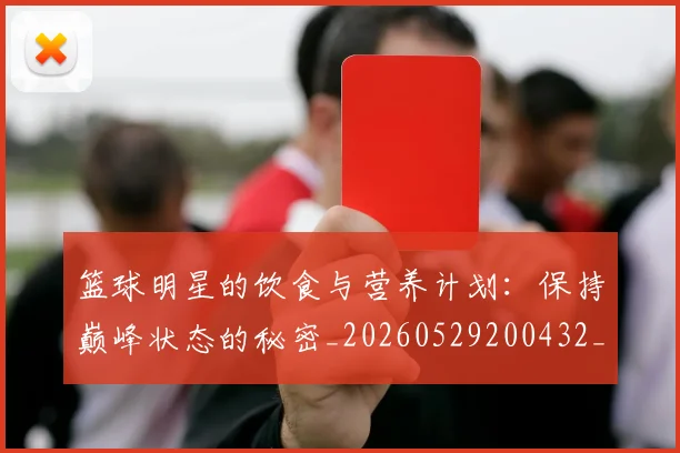 篮球明星的饮食与营养计划：保持巅峰状态的秘密_20260529200432_20260708200710_20260803141557