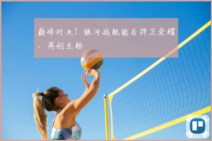 巅峰对决!银河战舰能否捍卫荣耀,再创王朝