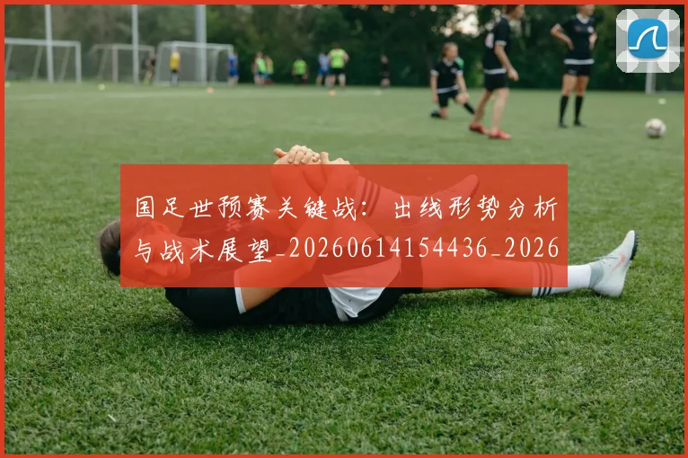 国足世预赛关键战：出线形势分析与战术展望_20260614154436_20260703223048