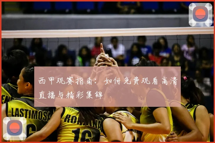 西甲观赛指南：如何免费观看高清直播与精彩集锦