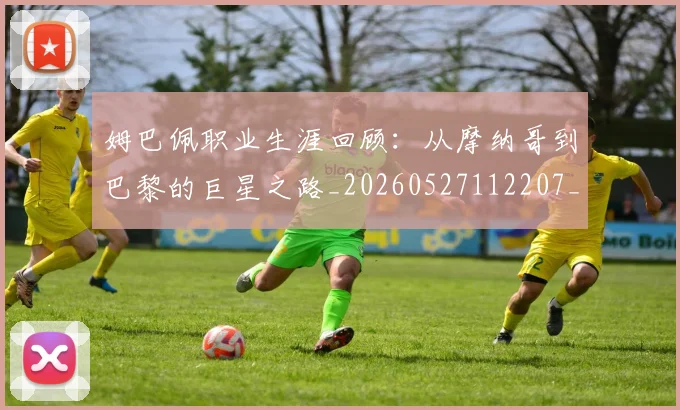 姆巴佩职业生涯回顾：从摩纳哥到巴黎的巨星之路_20260527112207_20260703232055
