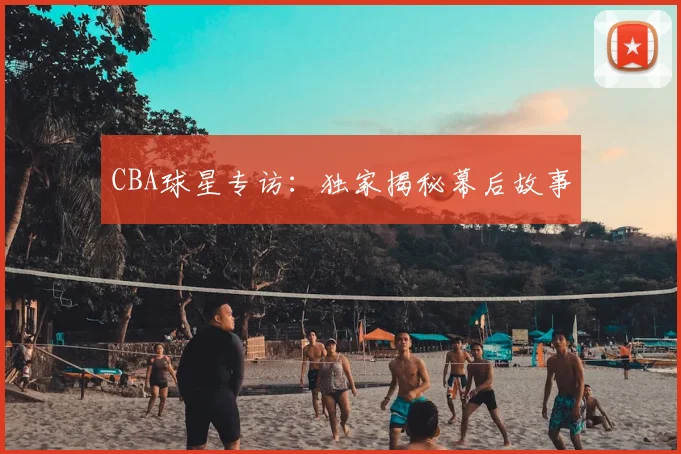 CBA球星专访：独家揭秘幕后故事