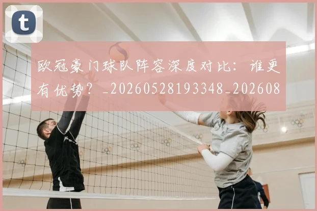 欧冠豪门球队阵容深度对比：谁更有优势？_20260528193348_20260801165115