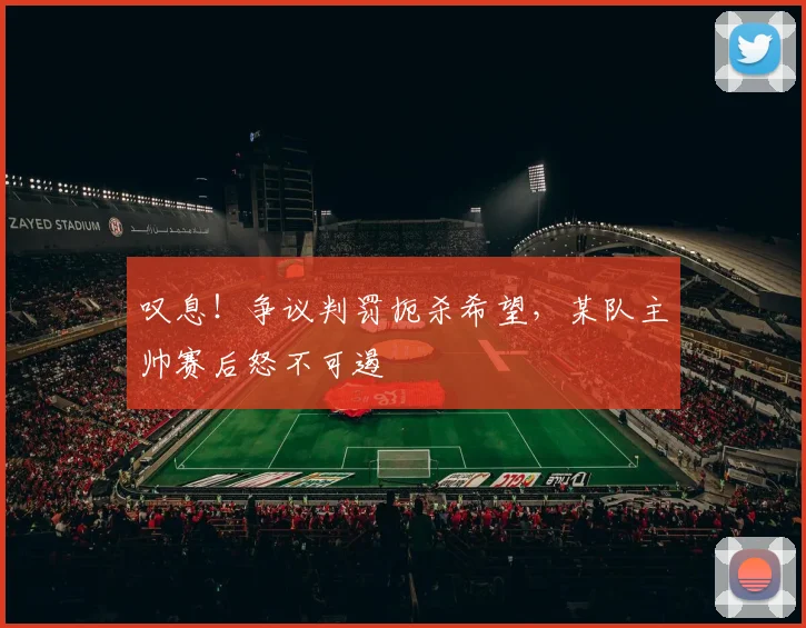 叹息！争议判罚扼杀希望，某队主帅赛后怒不可遏