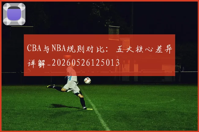 CBA与NBA规则对比：五大核心差异详解_20260526125013