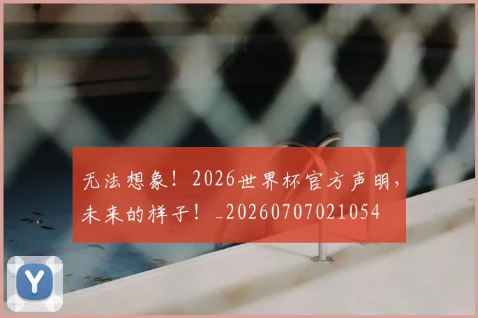 无法想象！2026世界杯官方声明，未来的样子！_20260707021054