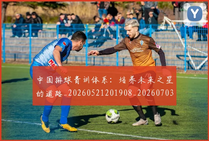 中国排球青训体系：培养未来之星的道路_20260521201908_20260703203005
