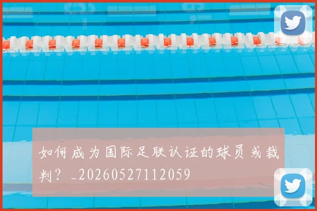 如何成为国际足联认证的球员或裁判？_20260527112059