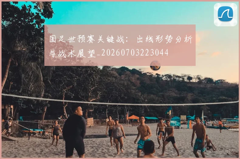 国足世预赛关键战：出线形势分析与战术展望_20260703223044