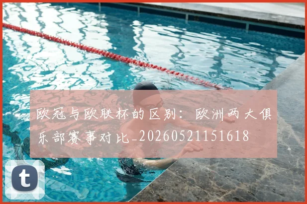 欧冠与欧联杯的区别：欧洲两大俱乐部赛事对比_20260521151618