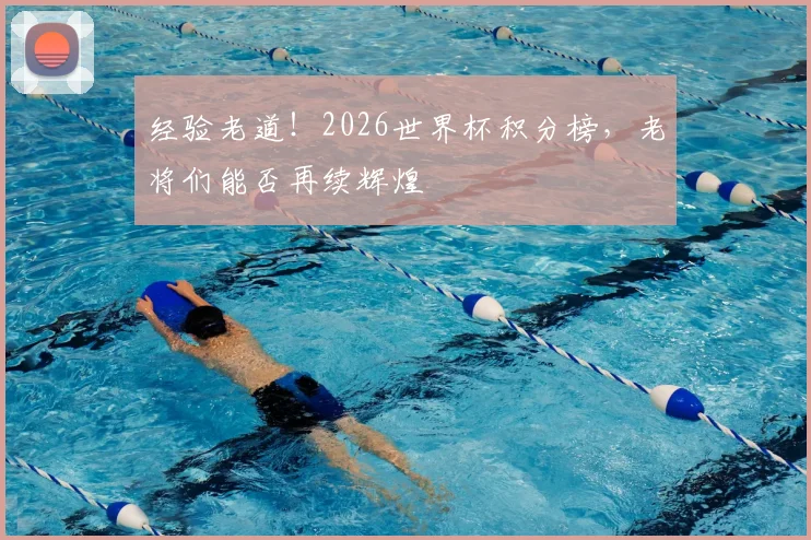 经验老道！2026世界杯积分榜，老将们能否再续辉煌