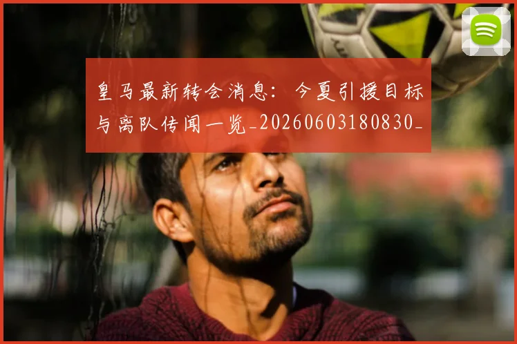 皇马最新转会消息:今夏引援目标与离队传闻一览_20260603180830_20260708194209