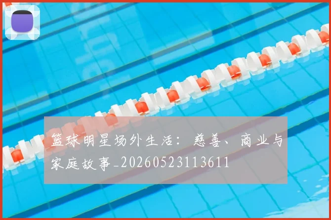 篮球明星场外生活:慈善、商业与家庭故事_20260523113611