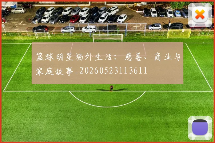 篮球明星场外生活：慈善、商业与家庭故事_20260523113611