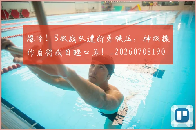 爆冷！S级战队遭新秀碾压，神级操作看得我目瞪口呆！_20260708190919
