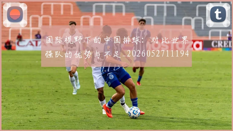 国际视野下的中国排球：对比世界强队的优势与不足_20260527111947