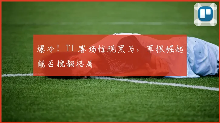 爆冷！TI 赛场惊现黑马，草根崛起能否搅翻格局