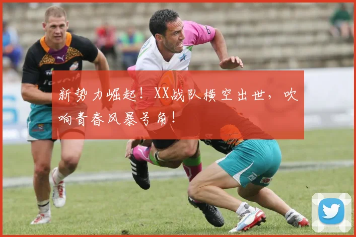 新势力崛起！XX战队横空出世，吹响青春风暴号角！