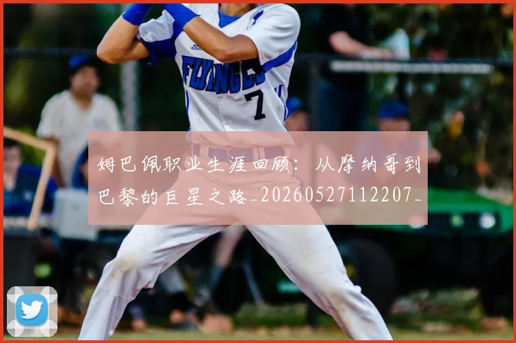 姆巴佩职业生涯回顾：从摩纳哥到巴黎的巨星之路_20260527112207_20260703232055