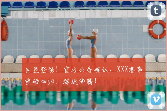 巨星登场！官方公告确认，XXX赛事重磅回归，球迷沸腾！