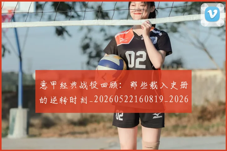 意甲经典战役回顾：那些载入史册的逆转时刻_20260522160819_20260723180256