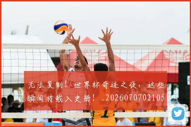 无法复制！世界杯奇迹之夜，这些瞬间将载入史册！_20260707021053