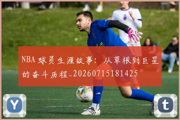 NBA 球员生涯故事：从草根到巨星的奋斗历程_20260715181425