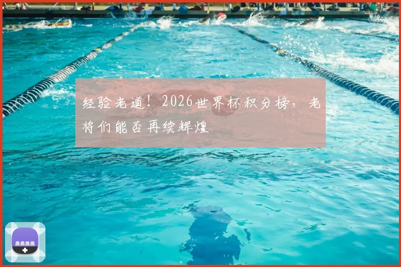 经验老道！2026世界杯积分榜，老将们能否再续辉煌