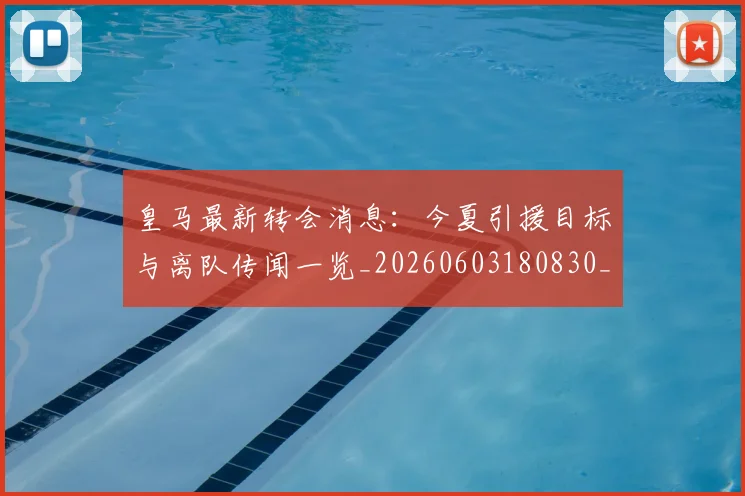皇马最新转会消息:今夏引援目标与离队传闻一览_20260603180830_20260708194209_20260802163511