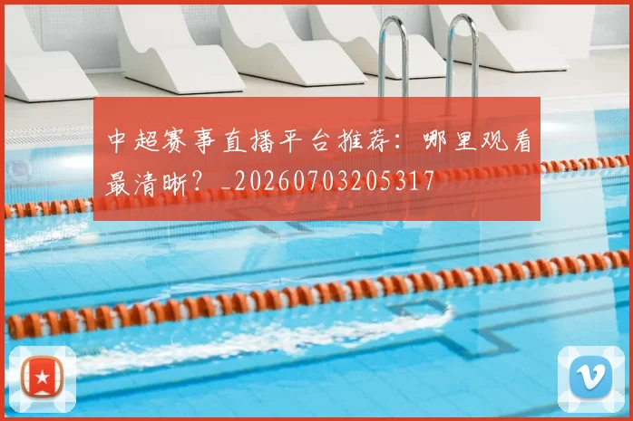 中超赛事直播平台推荐：哪里观看最清晰？_20260703205317